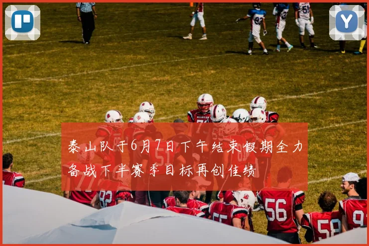 泰山队于6月7日下午结束假期全力备战下半赛季目标再创佳绩