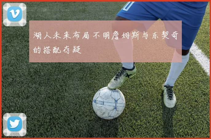湖人未来布局不明詹姆斯与东契奇的搭配存疑