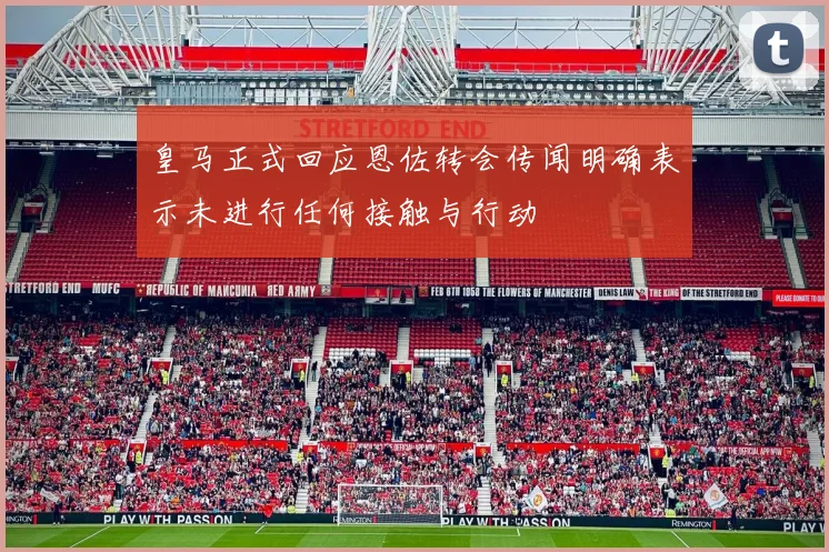 皇马正式回应恩佐转会传闻明确表示未进行任何接触与行动