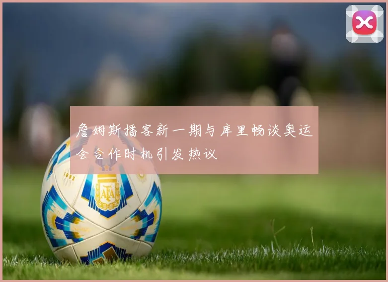 詹姆斯播客新一期与库里畅谈奥运会合作时机引发热议