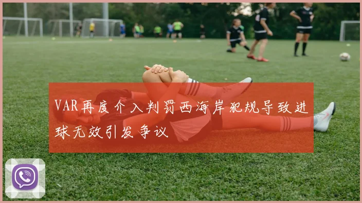 VAR再度介入判罚西海岸犯规导致进球无效引发争议