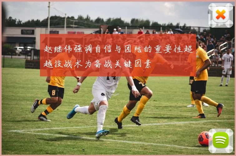 赵继伟强调自信与团结的重要性超越技战术为备战关键因素