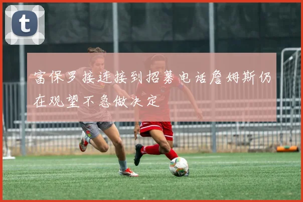 富保罗接连接到招募电话詹姆斯仍在观望不急做决定