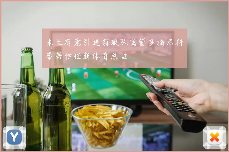 米兰有意引进前狼队高管多梅尼科泰蒂担任新体育总监