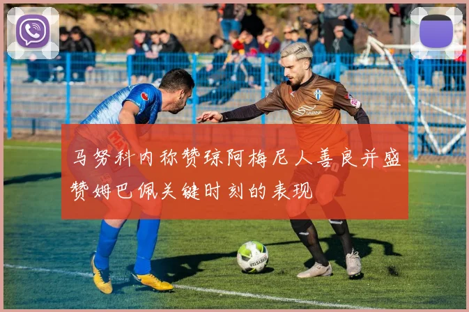 马努科内称赞琼阿梅尼人善良并盛赞姆巴佩关键时刻的表现