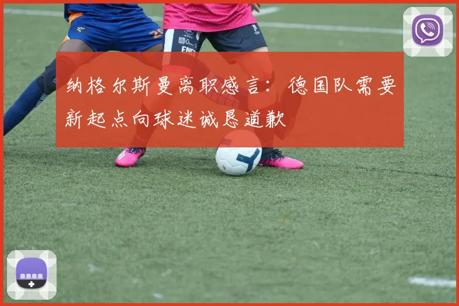 纳格尔斯曼离职感言：德国队需要新起点向球迷诚恳道歉
