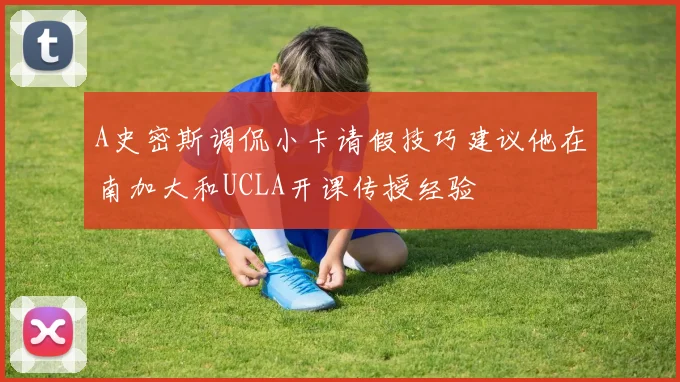 A史密斯调侃小卡请假技巧建议他在南加大和UCLA开课传授经验