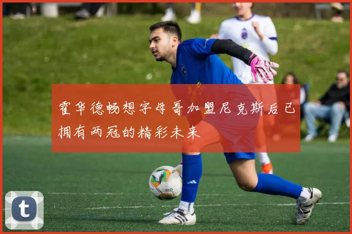 霍华德畅想字母哥加盟尼克斯后已拥有两冠的精彩未来