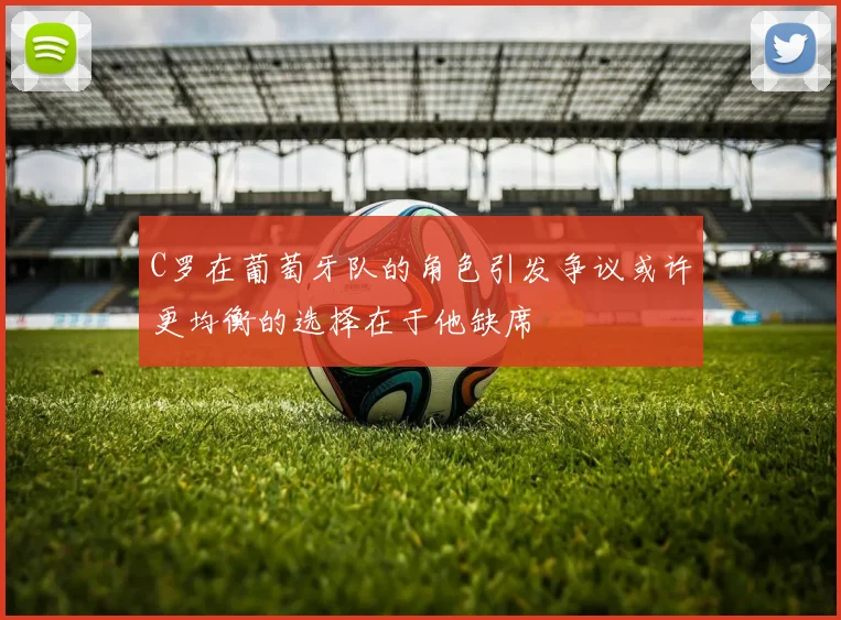 C罗在葡萄牙队的角色引发争议或许更均衡的选择在于他缺席