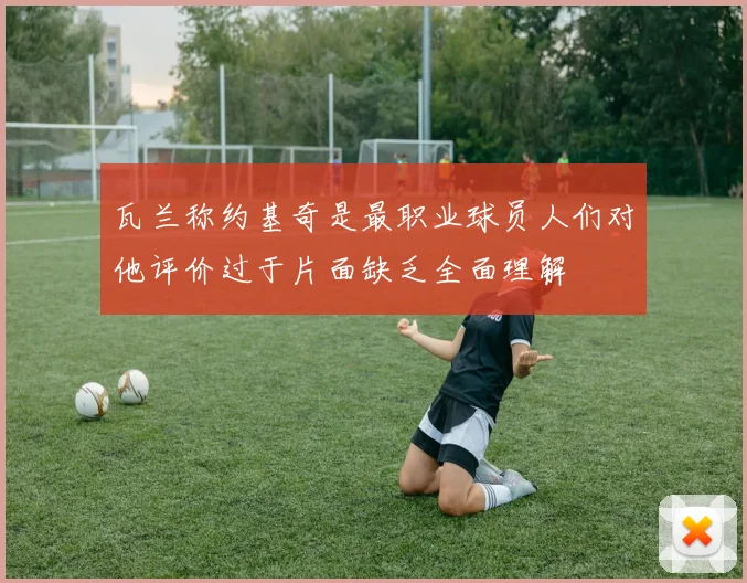 瓦兰称约基奇是最职业球员人们对他评价过于片面缺乏全面理解