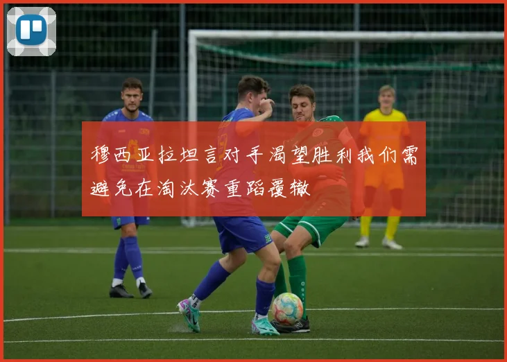 穆西亚拉坦言对手渴望胜利我们需避免在淘汰赛重蹈覆辙