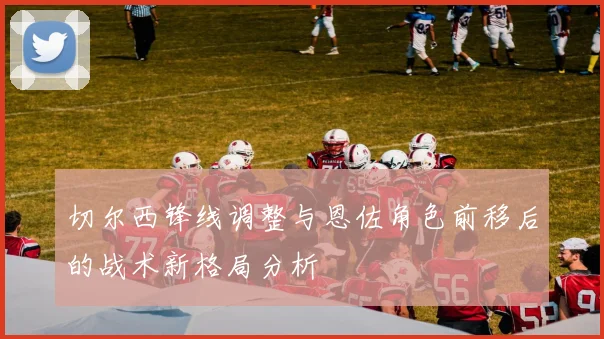 切尔西锋线调整与恩佐角色前移后的战术新格局分析