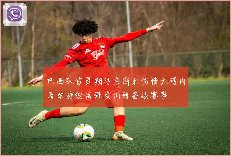 巴西队官员期待韦斯利伤情无碍内马尔持续高强度训练备战赛事
