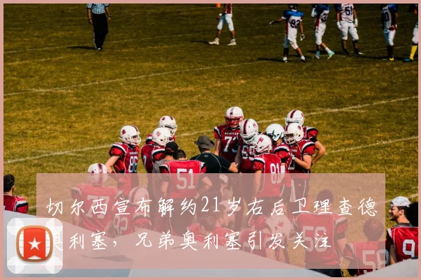 切尔西宣布解约21岁右后卫理查德奥利塞，兄弟奥利塞引发关注