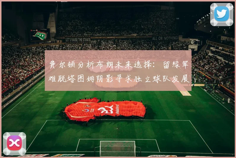 费尔顿分析布朗未来选择：留绿军难脱塔图姆阴影寻求独立球队发展